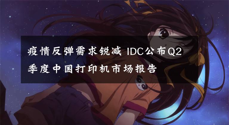 疫情反彈需求銳減 IDC公布Q2季度中國(guó)打印機(jī)市場(chǎng)報(bào)告