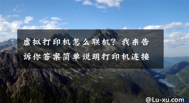 虛擬打印機怎么聯(lián)機？我來告訴你答案簡單說明打印機連接方法