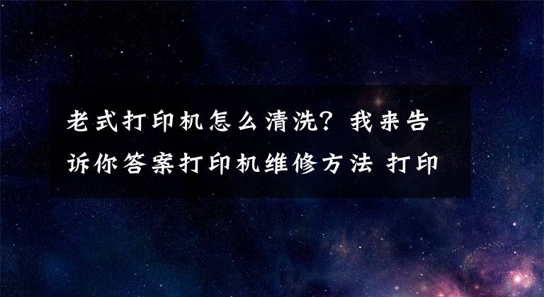 老式打印機(jī)怎么清洗？我來告訴你答案打印機(jī)維修方法 打印機(jī)怎么清潔