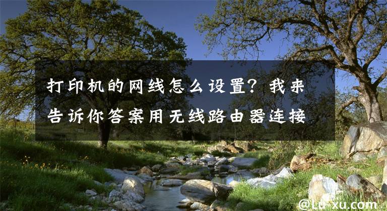 打印機(jī)的網(wǎng)線怎么設(shè)置？我來告訴你答案用無線路由器連接普通USB打印機(jī)，實(shí)現(xiàn)多臺電腦共享打印