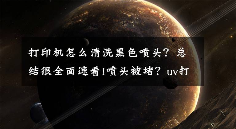 打印機(jī)怎么清洗黑色噴頭？總結(jié)很全面速看!噴頭被堵？uv打印機(jī)噴頭的清潔方法