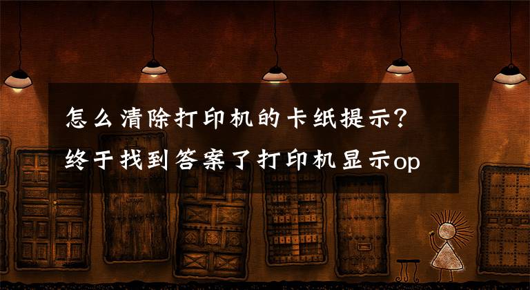 怎么清除打印機(jī)的卡紙?zhí)崾荆拷K于找到答案了打印機(jī)顯示open door and clean jam