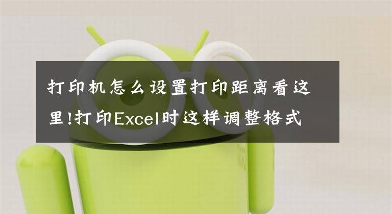 打印機怎么設置打印距離看這里!打印Excel時這樣調(diào)整格式和樣式，讓你的打印文件脫穎而出