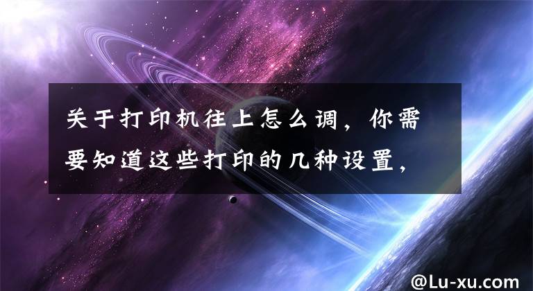 關(guān)于打印機往上怎么調(diào)，你需要知道這些打印的幾種設(shè)置，你會嗎？