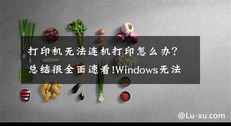 打印機無法連機打印怎么辦？總結(jié)很全面速看!Windows無法連接到打印機，請檢查打印機名并重試，的解決方法