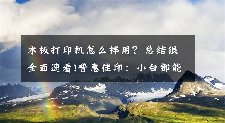 木板打印機怎么樣用？總結(jié)很全面速看!普惠佳?。盒“锥寄懿僮鞔蛴C的方法