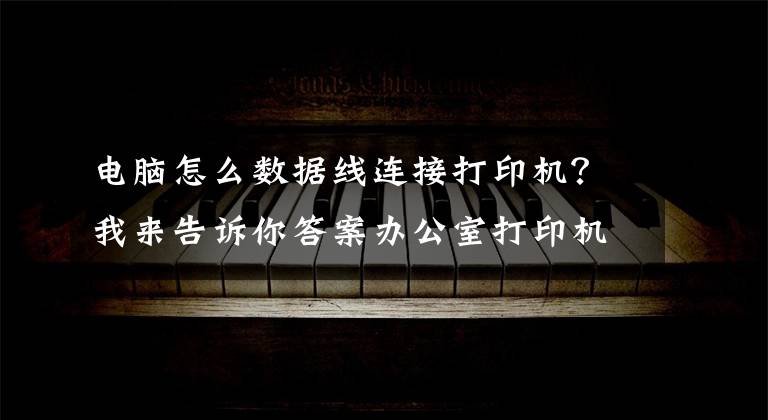 電腦怎么數(shù)據(jù)線連接打印機？我來告訴你答案辦公室打印機常見連接方式及基本故障處理方法