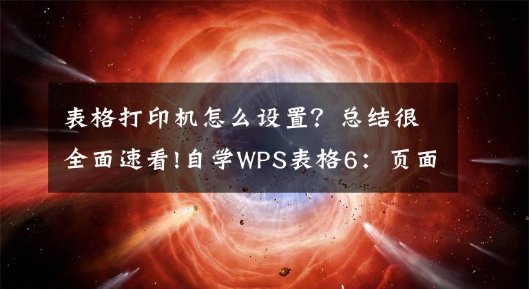 表格打印機怎么設置？總結很全面速看!自學WPS表格6：頁面布局與打印設置（一）