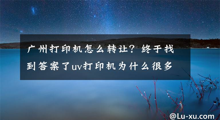 廣州打印機怎么轉(zhuǎn)讓？終于找到答案了uv打印機為什么很多人轉(zhuǎn)讓及如何快速轉(zhuǎn)讓