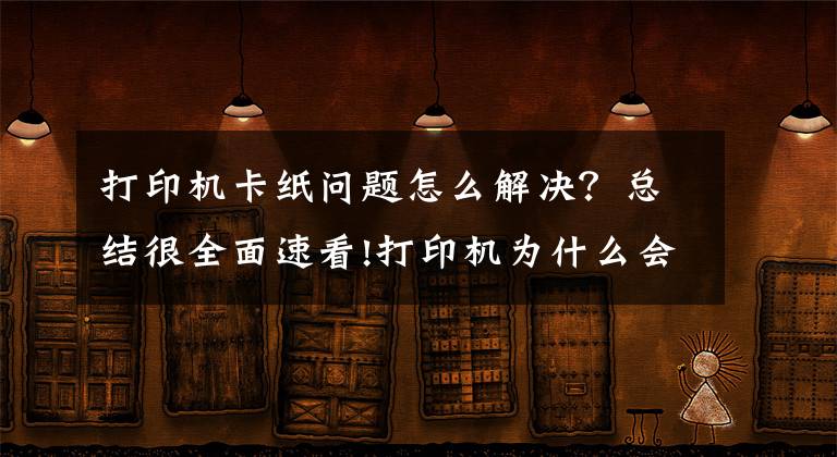 打印機(jī)卡紙問題怎么解決？總結(jié)很全面速看!打印機(jī)為什么會(huì)發(fā)生卡紙？這幾點(diǎn)你要清楚