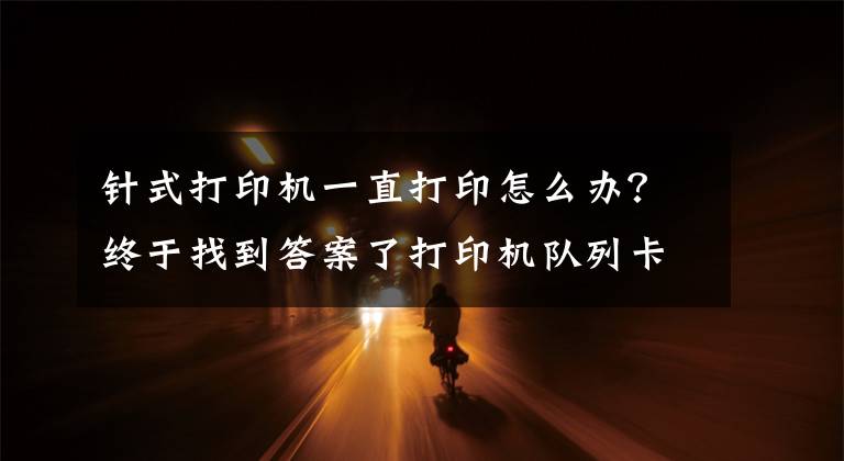 針式打印機一直打印怎么辦？終于找到答案了打印機隊列卡在正在刪除和正在打印的解決方法