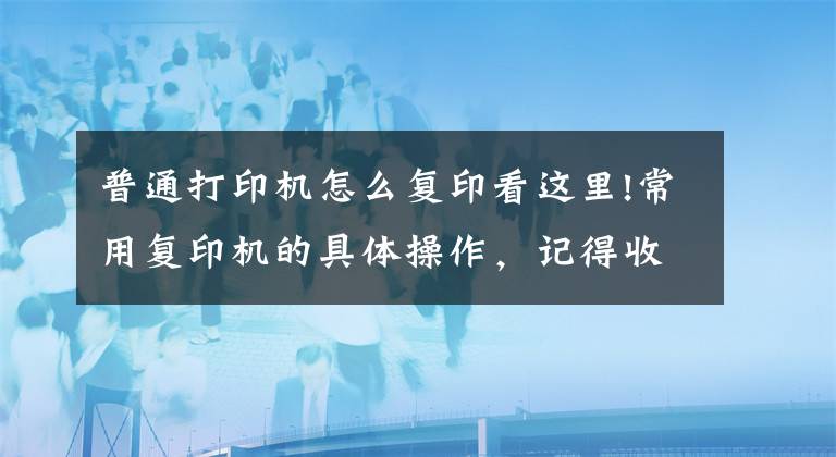 普通打印機怎么復印看這里!常用復印機的具體操作，記得收藏