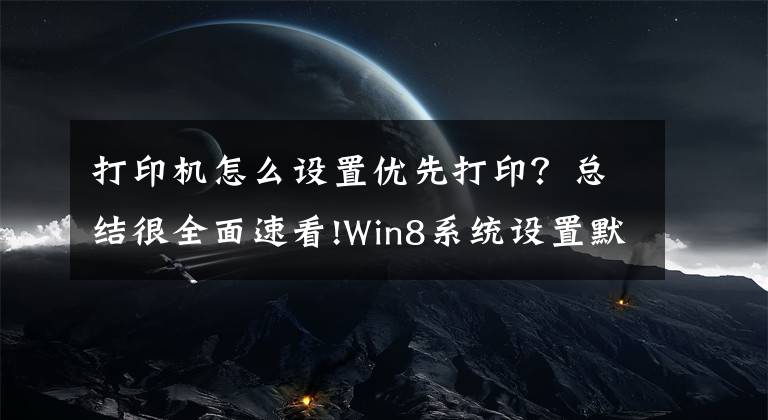 打印機怎么設置優(yōu)先打?。靠偨Y很全面速看!Win8系統(tǒng)設置默認打印機的方法是什么？