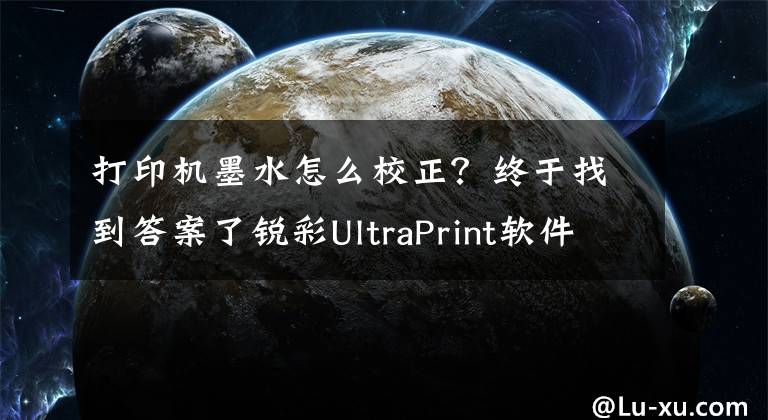 打印機(jī)墨水怎么校正？終于找到答案了銳彩UltraPrint軟件打印機(jī)校色