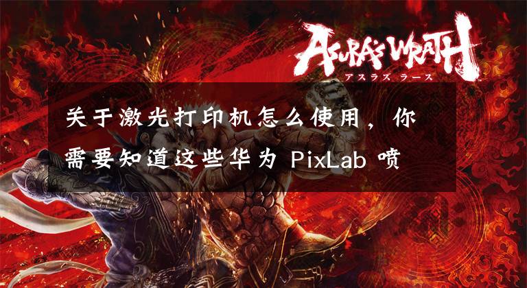 關(guān)于激光打印機怎么使用，你需要知道這些華為 PixLab 噴墨打印機曝光