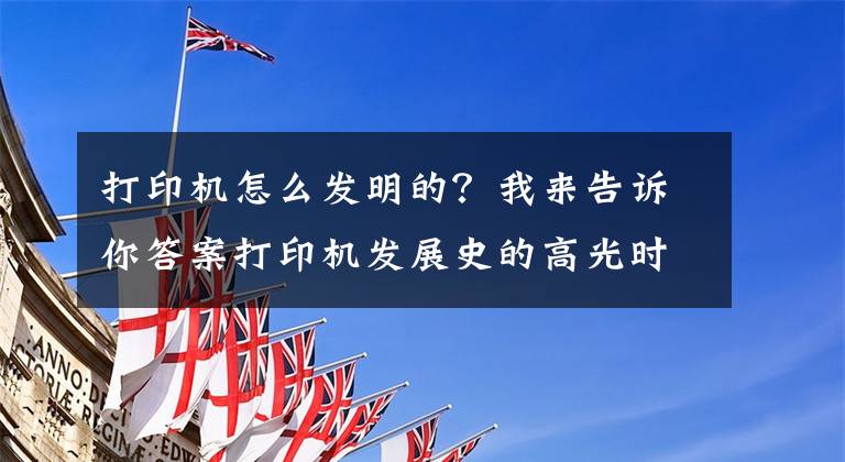 打印機怎么發(fā)明的？我來告訴你答案打印機發(fā)展史的高光時刻