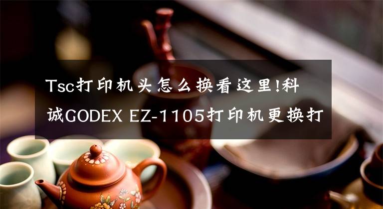 Tsc打印機頭怎么換看這里!科誠GODEX EZ-1105打印機更換打印頭視頻指導