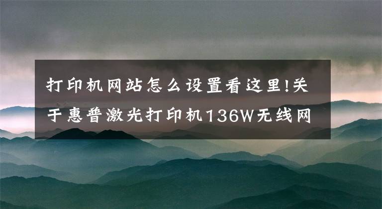 打印機網(wǎng)站怎么設(shè)置看這里!關(guān)于惠普激光打印機136W無線網(wǎng)絡(luò)打印的手機設(shè)置聯(lián)網(wǎng)步驟