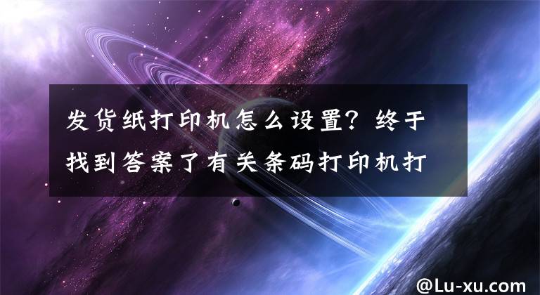 發(fā)貨紙打印機(jī)怎么設(shè)置？終于找到答案了有關(guān)條碼打印機(jī)打印速度及常用打印參數(shù)設(shè)置