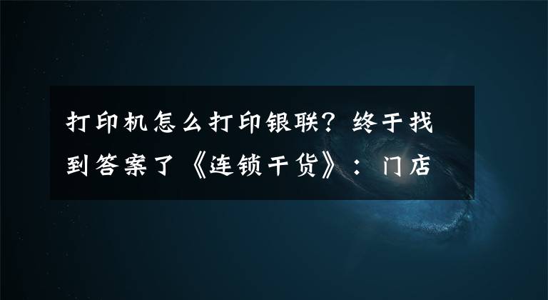 打印機(jī)怎么打印銀聯(lián)？終于找到答案了《連鎖干貨》：門(mén)店收銀管理制度（參考）