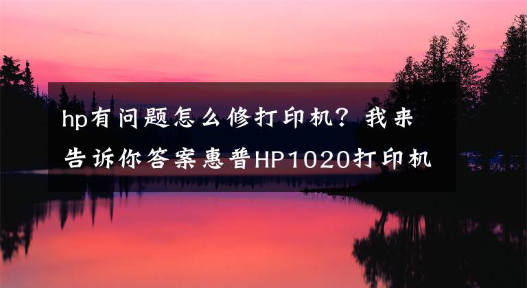 hp有問題怎么修打印機(jī)？我來告訴你答案惠普HP1020打印機(jī)典型故障修理方法