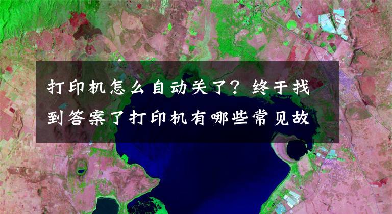 打印機怎么自動關了？終于找到答案了打印機有哪些常見故障、分類及現(xiàn)象原因？-國中辦公設備