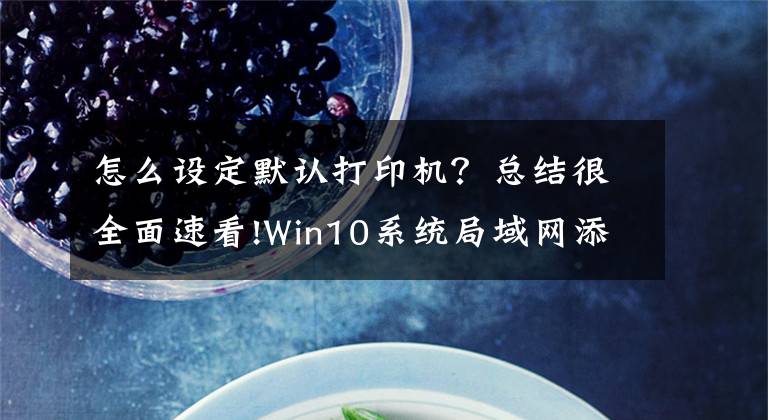 怎么設(shè)定默認(rèn)打印機？總結(jié)很全面速看!Win10系統(tǒng)局域網(wǎng)添加共享打印機步驟