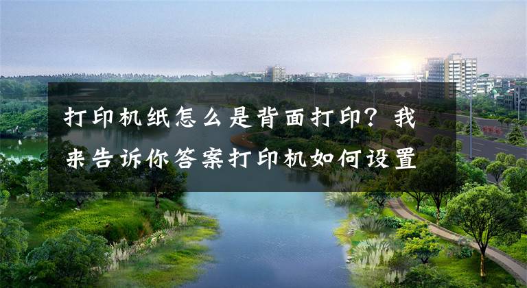 打印機紙怎么是背面打??？我來告訴你答案打印機如何設置雙面打印和技巧