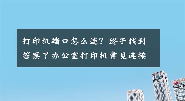 打印機(jī)端口怎么連？終于找到答案了辦公室打印機(jī)常見(jiàn)連接方式及基本故障處理方法