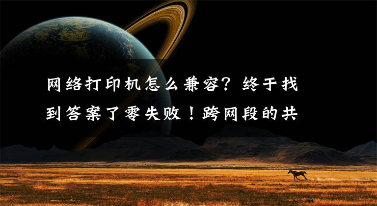 網(wǎng)絡(luò)打印機(jī)怎么兼容？終于找到答案了零失??！跨網(wǎng)段的共享打印機(jī)怎么連接