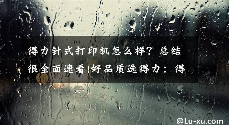 得力針式打印機怎么樣？總結很全面速看!好品質選得力：得力打印機全陣容上市，打造中國打印機國家隊