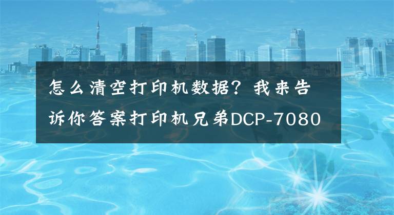 怎么清空打印機數(shù)據(jù)？我來告訴你答案打印機兄弟DCP-7080提示墨粉用盡清零的技巧