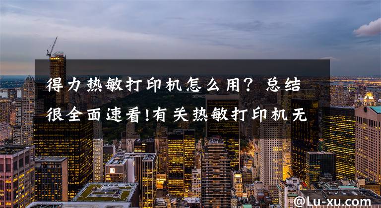 得力熱敏打印機怎么用？總結(jié)很全面速看!有關(guān)熱敏打印機無法打印的解決方法