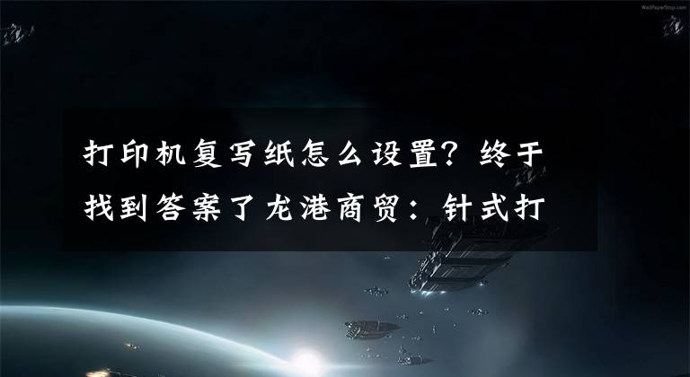 打印機復(fù)寫紙怎么設(shè)置？終于找到答案了龍港商貿(mào)：針式打印機最常見的故障以及處理方法