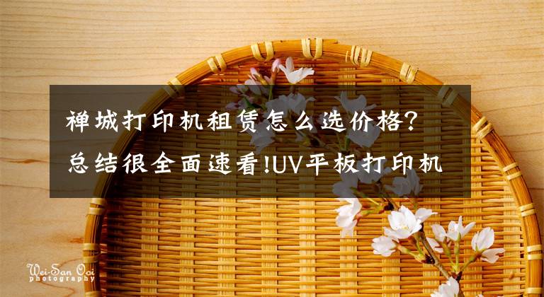 禪城打印機(jī)租賃怎么選價(jià)格？總結(jié)很全面速看!UV平板打印機(jī)在陶瓷行業(yè)的應(yīng)用