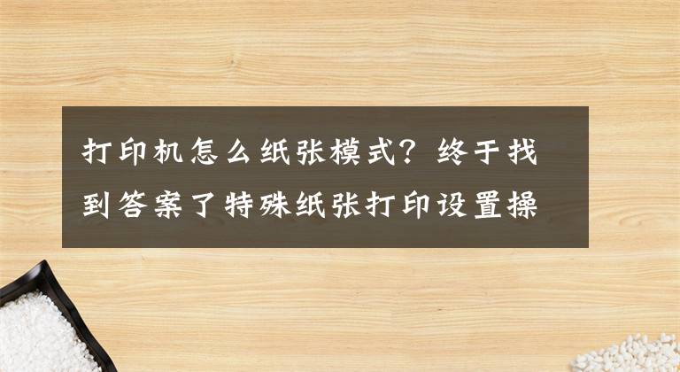 打印機怎么紙張模式？終于找到答案了特殊紙張打印設(shè)置操作說明（適用所有激光打印操作）