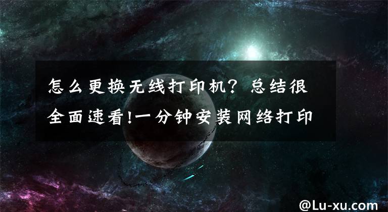 怎么更換無線打印機？總結很全面速看!一分鐘安裝網(wǎng)絡打印機就這么簡單！