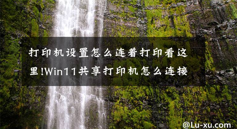 打印機設置怎么連著打印看這里!Win11共享打印機怎么連接，Win11共享打印機怎么設置