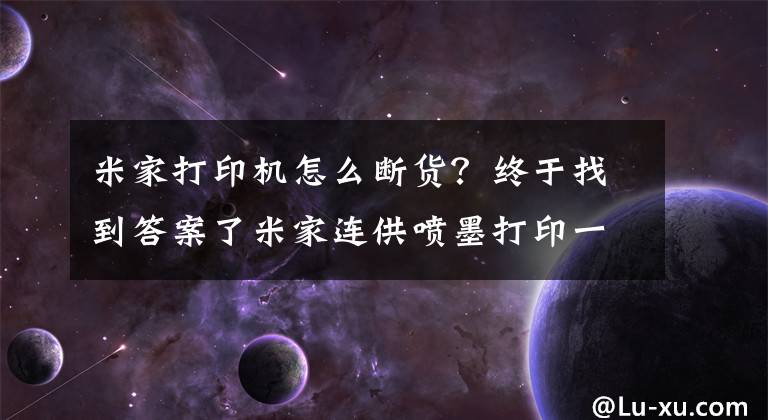 米家打印機(jī)怎么斷貨？終于找到答案了米家連供噴墨打印一體機(jī)推出：售價(jià)1199元