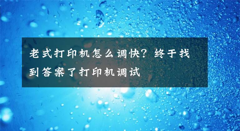 老式打印機(jī)怎么調(diào)快？終于找到答案了打印機(jī)調(diào)試