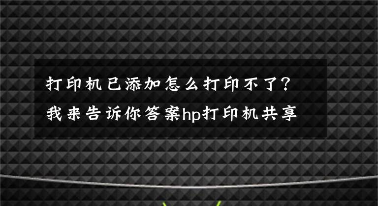 打印機已添加怎么打印不了？我來告訴你答案hp打印機共享后不能打印，主機可以打印