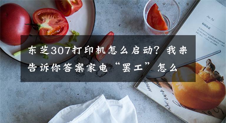 東芝307打印機怎么啟動？我來告訴你答案家電“罷工”怎么辦？申城507家正規(guī)家電維修企業(yè)供您選！