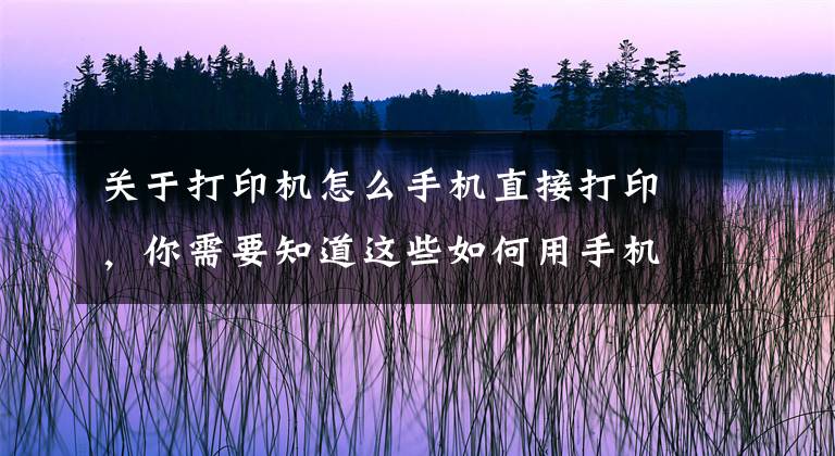 關(guān)于打印機怎么手機直接打印，你需要知道這些如何用手機打印文件？手機中存儲的文檔怎么打印