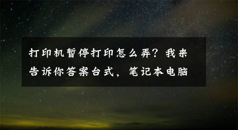 打印機(jī)暫停打印怎么弄？我來告訴你答案臺(tái)式，筆記本電腦Windows系統(tǒng)不能打印？你得這樣子做