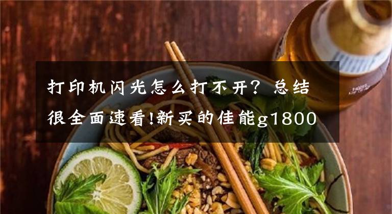 打印機(jī)閃光怎么打不開？總結(jié)很全面速看!新買的佳能g1800打印機(jī)不工作電源燈閃爍，塞一點(diǎn)紙就搞定！