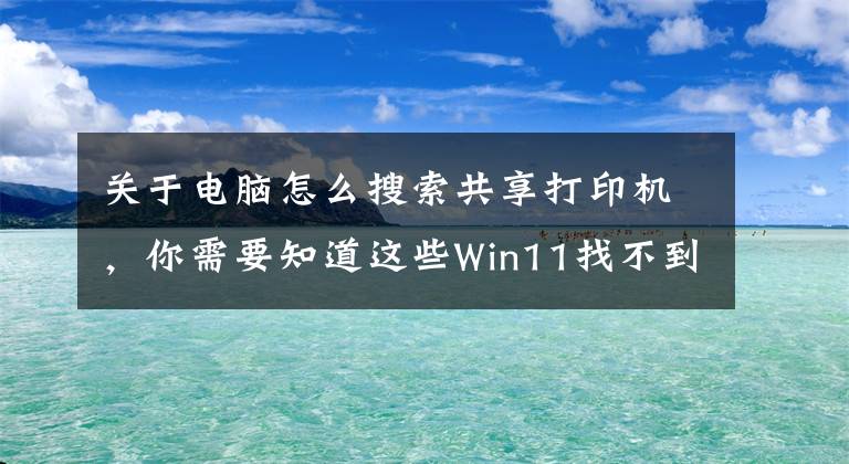 關(guān)于電腦怎么搜索共享打印機(jī)，你需要知道這些Win11找不到共享打印機(jī)怎么辦？win11無法找到共享打印機(jī)