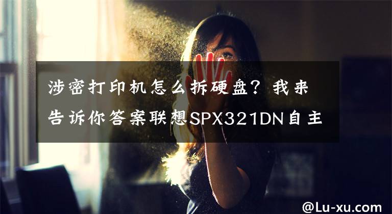 涉密打印機(jī)怎么拆硬盤(pán)？我來(lái)告訴你答案聯(lián)想SPX321DN自主可控 安全保密打印機(jī)