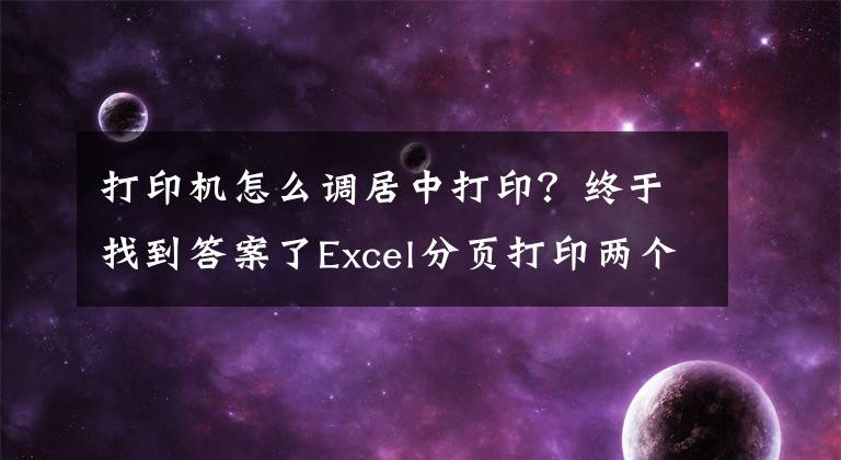 打印機(jī)怎么調(diào)居中打印？終于找到答案了Excel分頁打印兩個(gè)表格妙招，分頁居中打印，日常應(yīng)用不操心