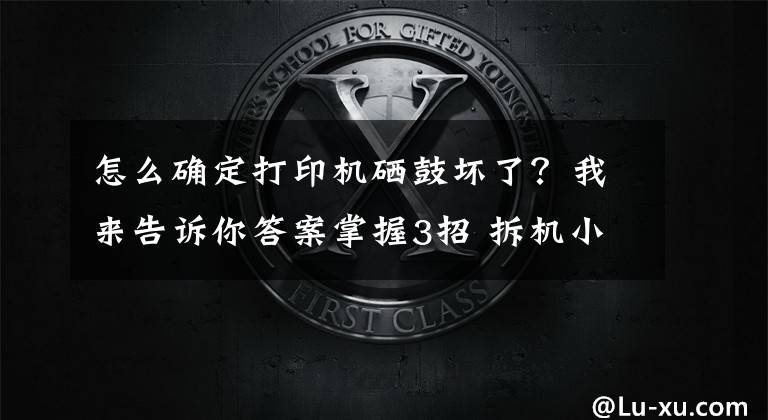 怎么確定打印機硒鼓壞了？我來告訴你答案掌握3招 拆機小白也能輕松解決打印異響問題