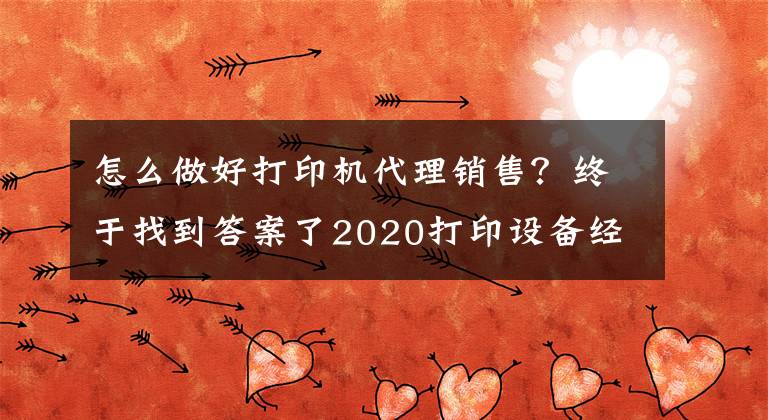 怎么做好打印機(jī)代理銷售？終于找到答案了2020打印設(shè)備經(jīng)銷商伙伴業(yè)務(wù)突破指南